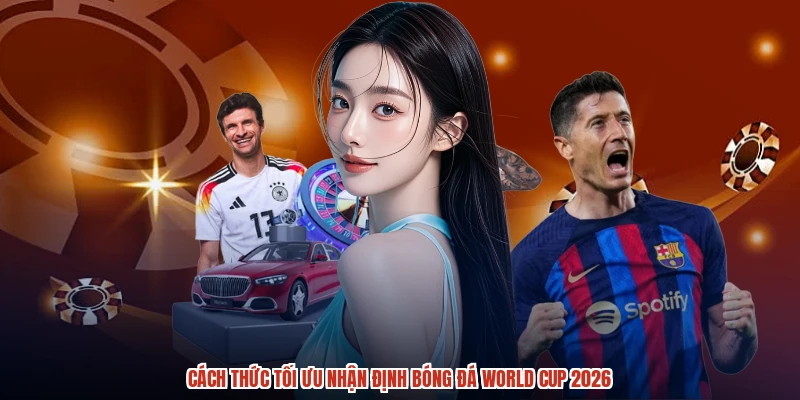 Cách thức tối ưu nhận định bóng đá World Cup 2026