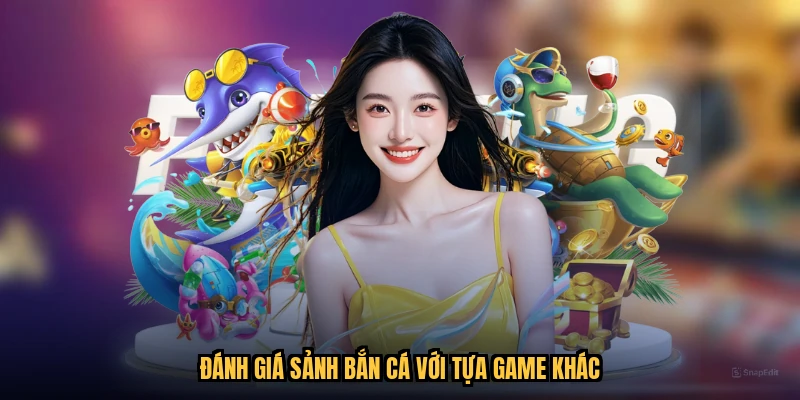 Đánh giá sảnh bắn cá với tựa game khác