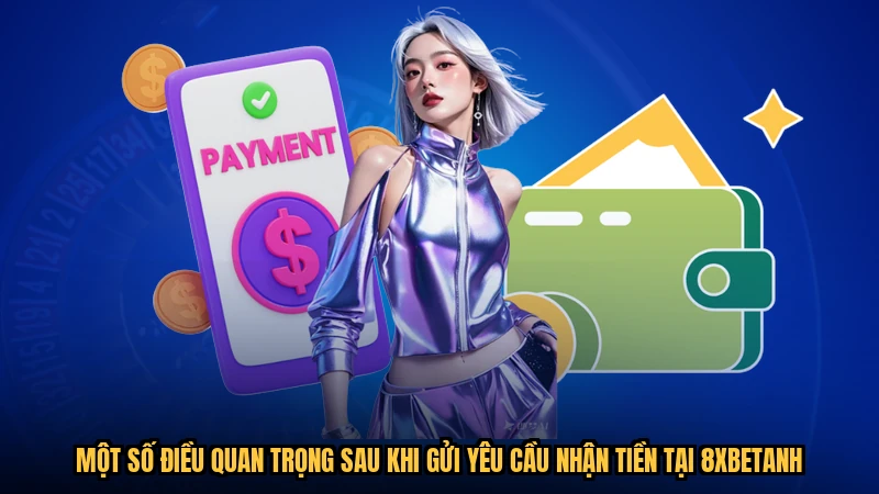 Một số điều quan trọng sau khi gửi yêu cầu nhận tiền tại 8XBETanh