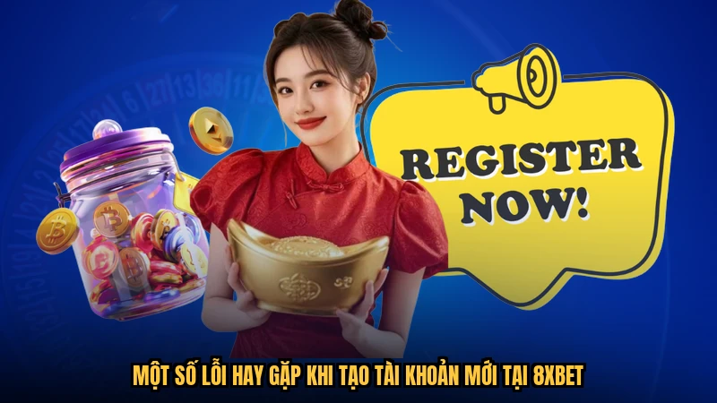 Một số lỗi hay gặp khi tạo tài khoản mới tại 8XBET