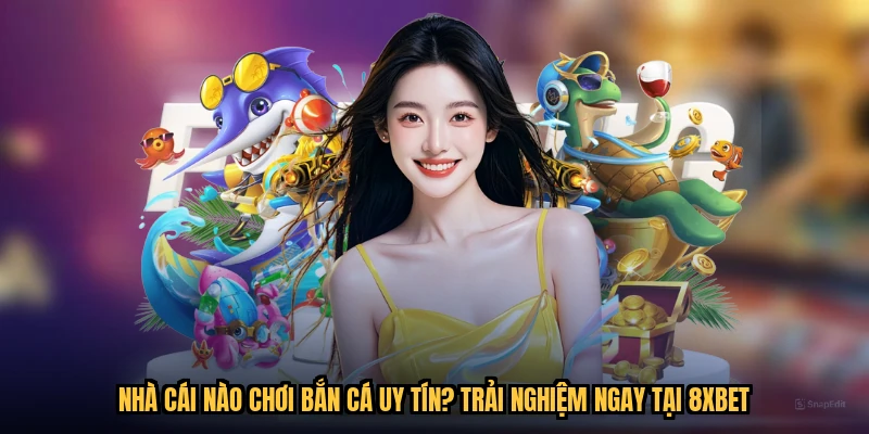 Nhà Cái Nào Chơi Bắn Cá Uy Tín? Trải Nghiệm Ngay Tại 8XBET