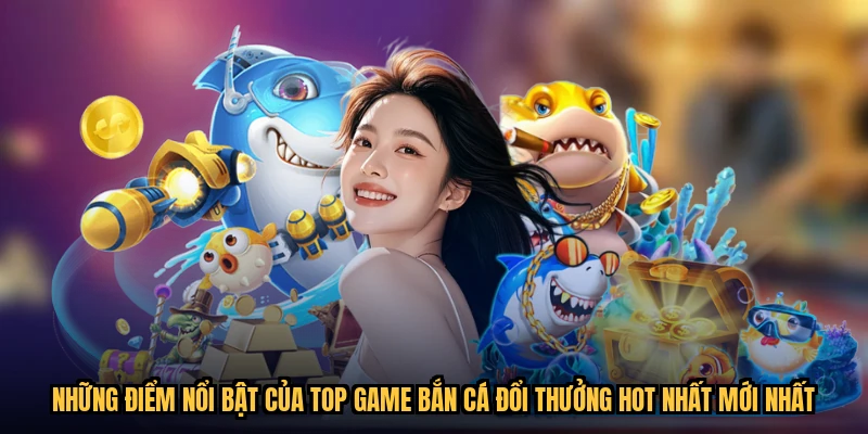 Những điểm nổi bật của top game bắn cá đổi thưởng hot nhất mới nhất