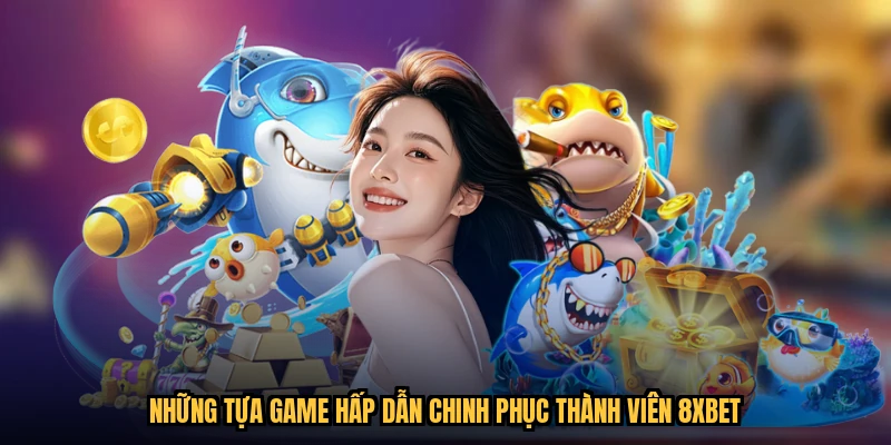 Những tựa game hấp dẫn chinh phục thành viên 8XBET