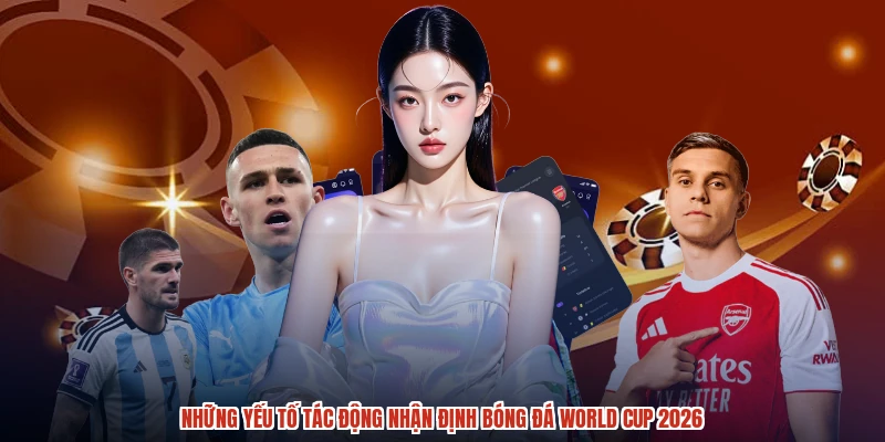Những yếu tố tác động nhận định bóng đá World Cup 2026