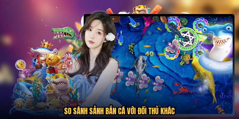 So sánh sảnh bắn cá với đối thủ khác