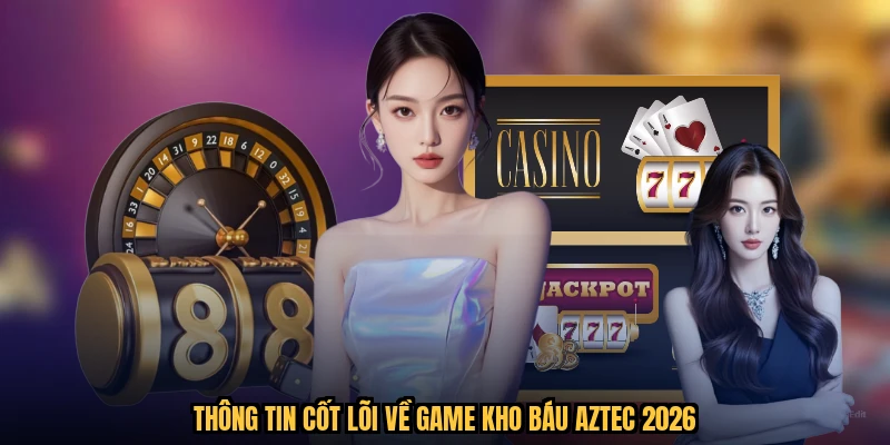 Thông tin cốt lõi về game kho báu aztec 2026
