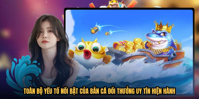 Toàn bộ yếu tố nổi bật của bắn cá đổi thưởng uy tín hiện hành