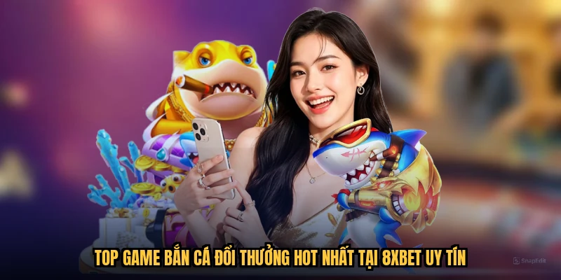 Top Game Bắn Cá Đổi Thưởng Hot Nhất Tại 8XBET Uy Tín