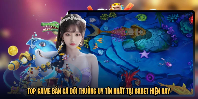 Top Game Bắn Cá Đổi Thưởng Uy Tín Nhất Tại 8XBET Hiện Nay